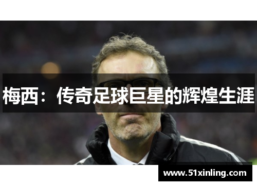 梅西:传奇足球巨星的辉煌生涯